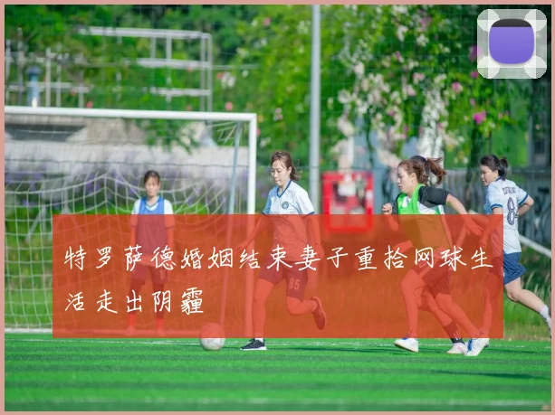 特罗萨德婚姻结束妻子重拾网球生活走出阴霾