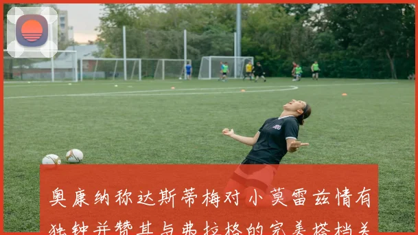 奥康纳称达斯蒂梅对小莫雷兹情有独钟并赞其与弗拉格的完美搭档关系