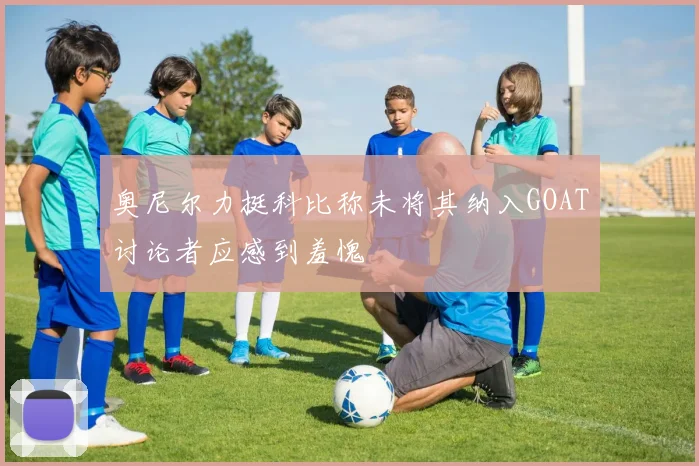 奥尼尔力挺科比称未将其纳入GOAT讨论者应感到羞愧