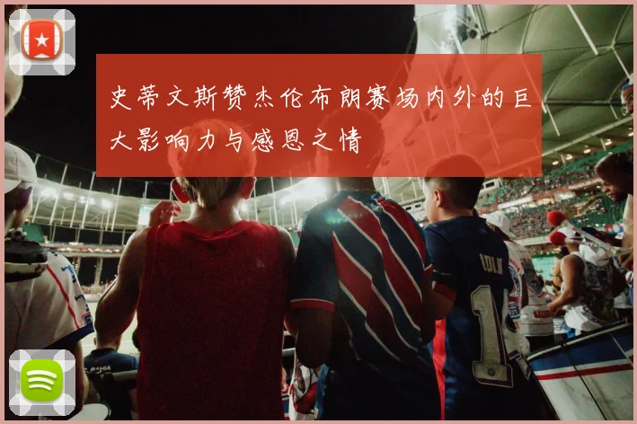 史蒂文斯赞杰伦布朗赛场内外的巨大影响力与感恩之情