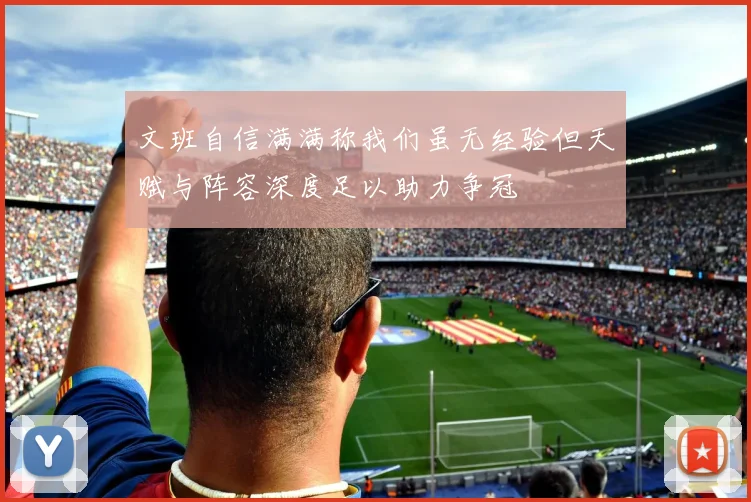 文班自信满满称我们虽无经验但天赋与阵容深度足以助力争冠