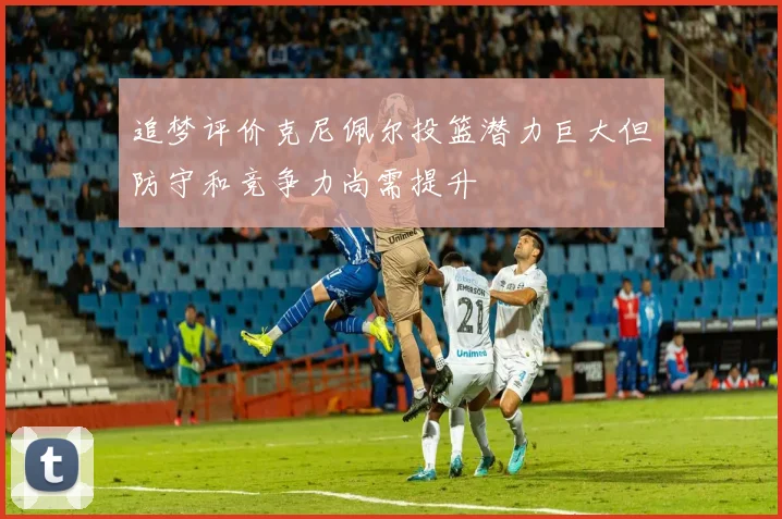 追梦评价克尼佩尔投篮潜力巨大但防守和竞争力尚需提升