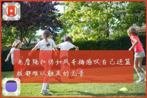 老詹隔扣仍如风夸梅感叹自己连篮板都难以触及的无奈