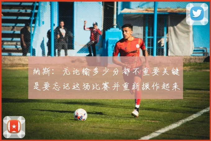纳斯：无论输多少分都不重要关键是要忘记这场比赛并重新振作起来