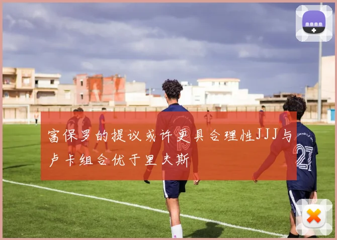 富保罗的提议或许更具合理性JJJ与卢卡组合优于里夫斯