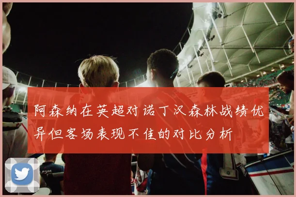 阿森纳在英超对诺丁汉森林战绩优异但客场表现不佳的对比分析