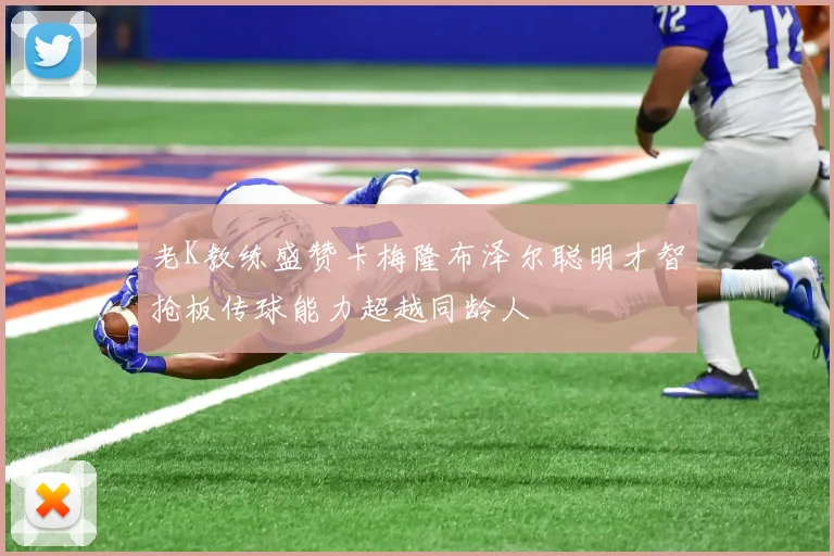 老K教练盛赞卡梅隆布泽尔聪明才智抢板传球能力超越同龄人