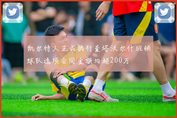 凯尔特人正式执行奎塔沃尔什班顿球队选项合同金额均超200万