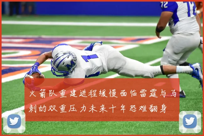 火箭队重建进程缓慢面临雷霆与马刺的双重压力未来十年恐难翻身